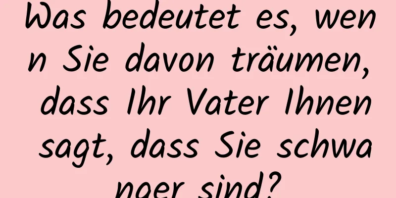 Was bedeutet es, wenn Sie davon träumen, dass Ihr Vater Ihnen sagt, dass Sie schwanger sind?