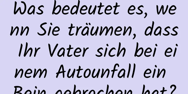 Was bedeutet es, wenn Sie träumen, dass Ihr Vater sich bei einem Autounfall ein Bein gebrochen hat?