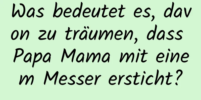 Was bedeutet es, davon zu träumen, dass Papa Mama mit einem Messer ersticht?