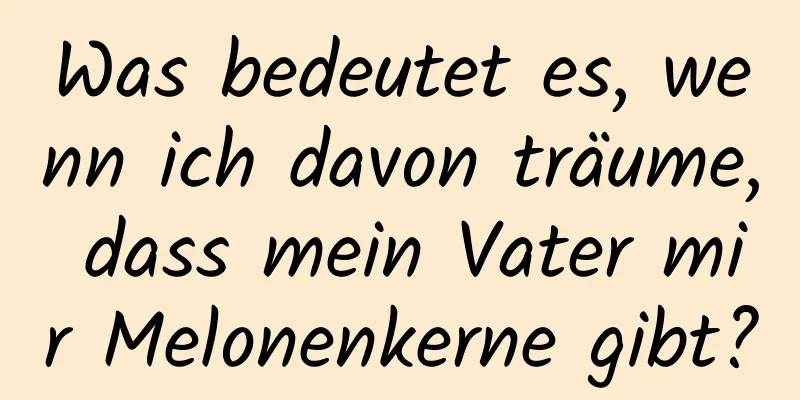 Was bedeutet es, wenn ich davon träume, dass mein Vater mir Melonenkerne gibt?