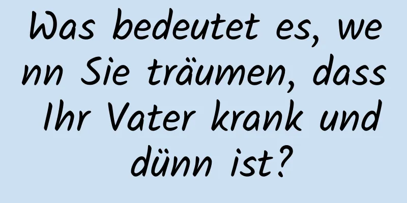 Was bedeutet es, wenn Sie träumen, dass Ihr Vater krank und dünn ist?