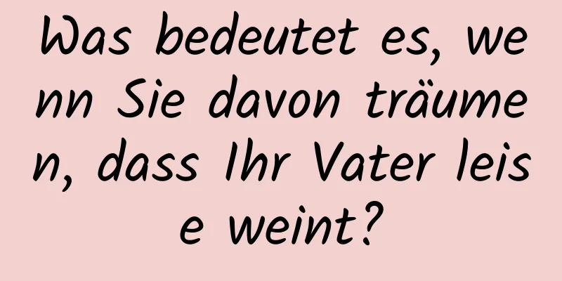 Was bedeutet es, wenn Sie davon träumen, dass Ihr Vater leise weint?