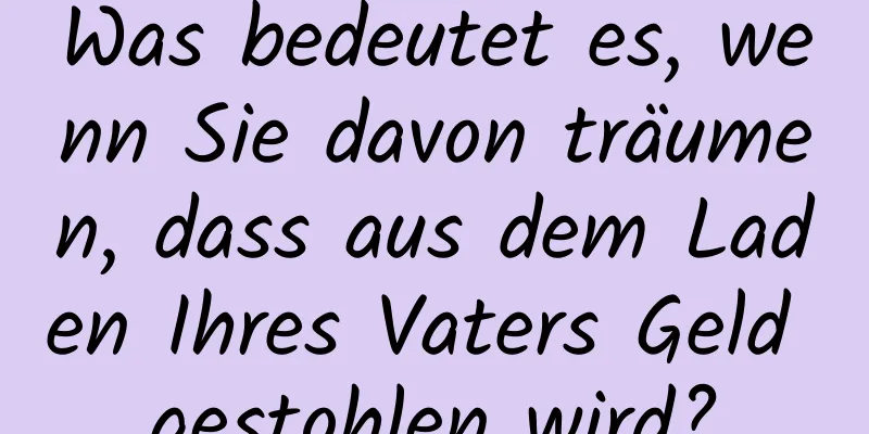 Was bedeutet es, wenn Sie davon träumen, dass aus dem Laden Ihres Vaters Geld gestohlen wird?