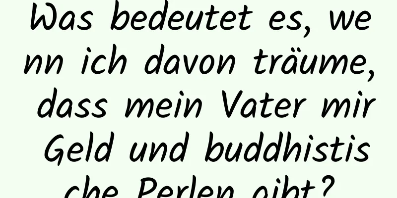 Was bedeutet es, wenn ich davon träume, dass mein Vater mir Geld und buddhistische Perlen gibt?