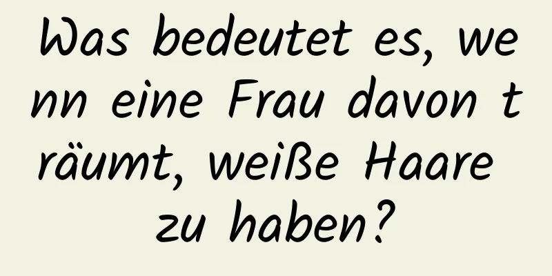 Was bedeutet es, wenn eine Frau davon träumt, weiße Haare zu haben?