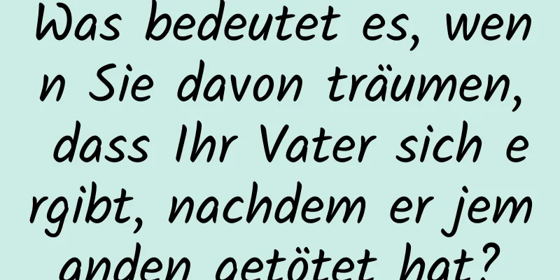 Was bedeutet es, wenn Sie davon träumen, dass Ihr Vater sich ergibt, nachdem er jemanden getötet hat?