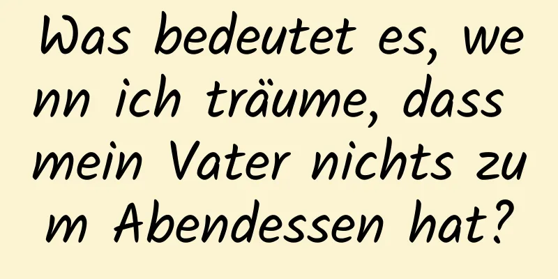 Was bedeutet es, wenn ich träume, dass mein Vater nichts zum Abendessen hat?