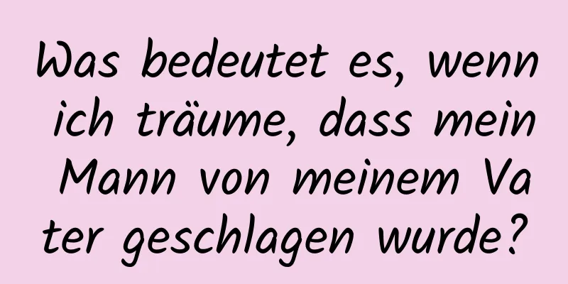 Was bedeutet es, wenn ich träume, dass mein Mann von meinem Vater geschlagen wurde?