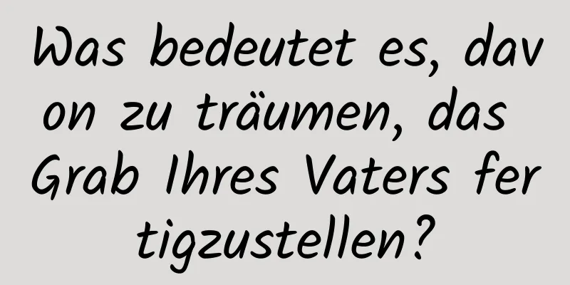 Was bedeutet es, davon zu träumen, das Grab Ihres Vaters fertigzustellen?