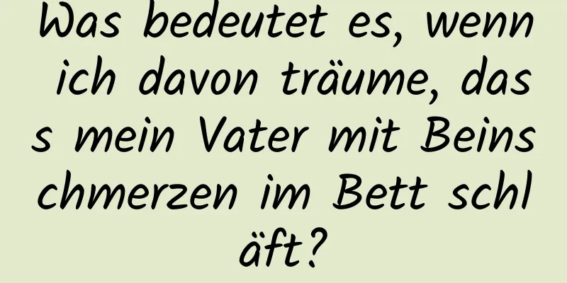 Was bedeutet es, wenn ich davon träume, dass mein Vater mit Beinschmerzen im Bett schläft?