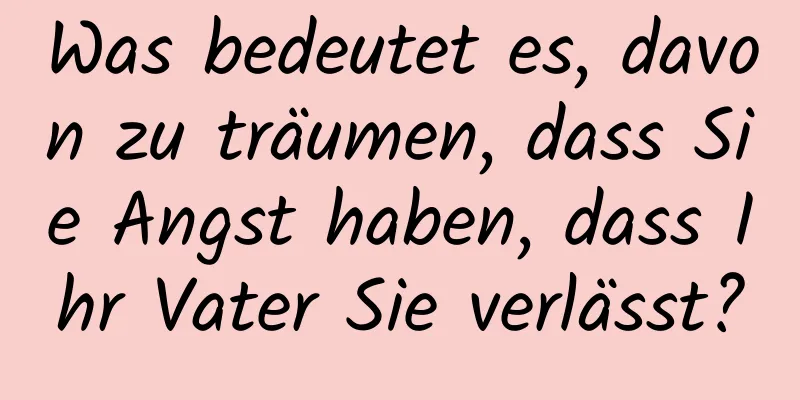 Was bedeutet es, davon zu träumen, dass Sie Angst haben, dass Ihr Vater Sie verlässt?