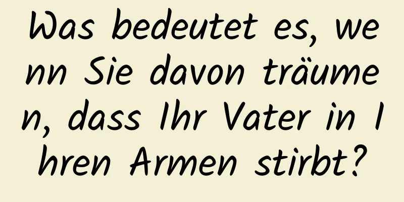 Was bedeutet es, wenn Sie davon träumen, dass Ihr Vater in Ihren Armen stirbt?