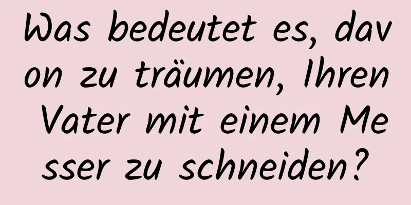 Was bedeutet es, davon zu träumen, Ihren Vater mit einem Messer zu schneiden?