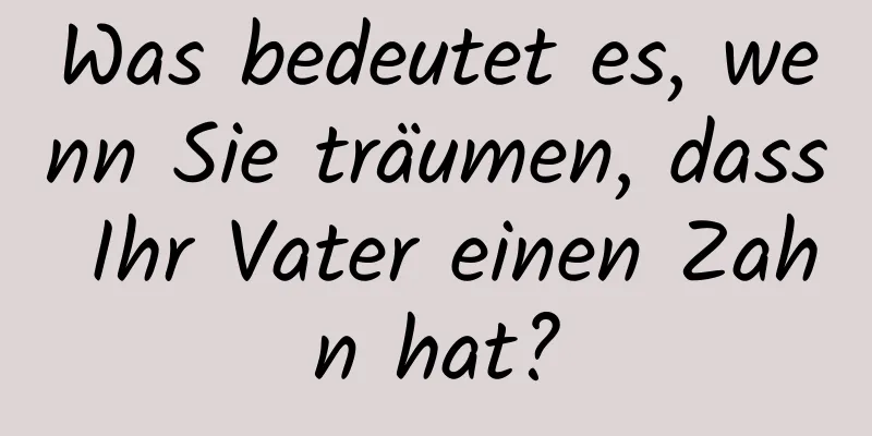 Was bedeutet es, wenn Sie träumen, dass Ihr Vater einen Zahn hat?