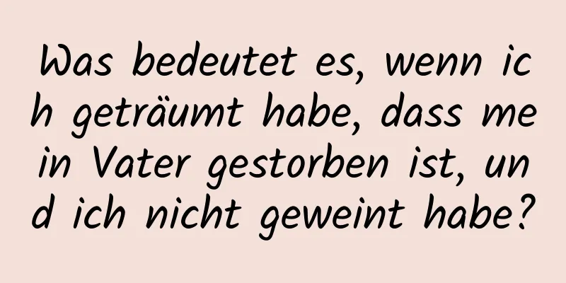 Was bedeutet es, wenn ich geträumt habe, dass mein Vater gestorben ist, und ich nicht geweint habe?