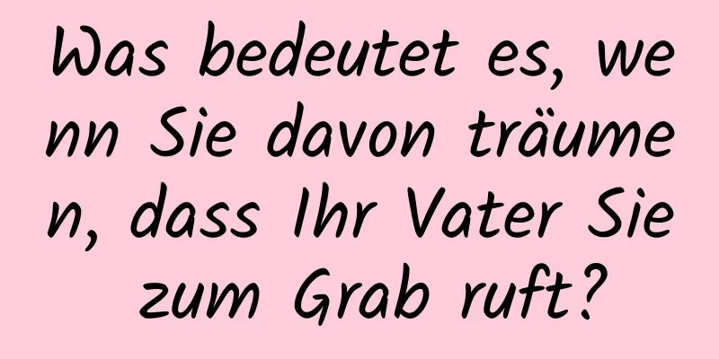 Was bedeutet es, wenn Sie davon träumen, dass Ihr Vater Sie zum Grab ruft?