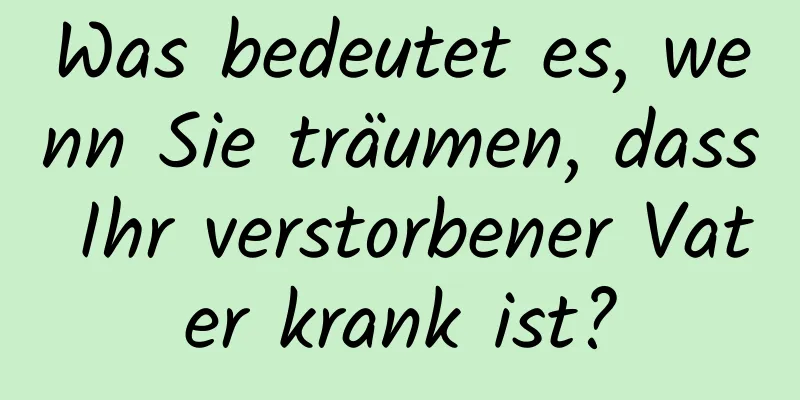 Was bedeutet es, wenn Sie träumen, dass Ihr verstorbener Vater krank ist?