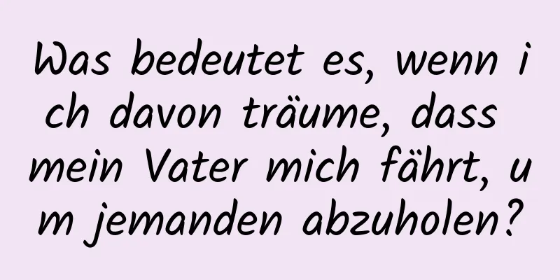 Was bedeutet es, wenn ich davon träume, dass mein Vater mich fährt, um jemanden abzuholen?