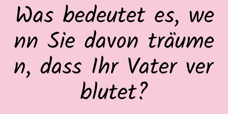 Was bedeutet es, wenn Sie davon träumen, dass Ihr Vater verblutet?