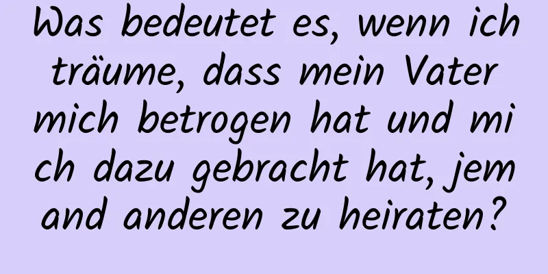 Was bedeutet es, wenn ich träume, dass mein Vater mich betrogen hat und mich dazu gebracht hat, jemand anderen zu heiraten?