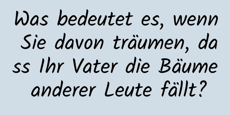 Was bedeutet es, wenn Sie davon träumen, dass Ihr Vater die Bäume anderer Leute fällt?