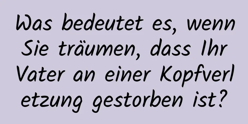 Was bedeutet es, wenn Sie träumen, dass Ihr Vater an einer Kopfverletzung gestorben ist?