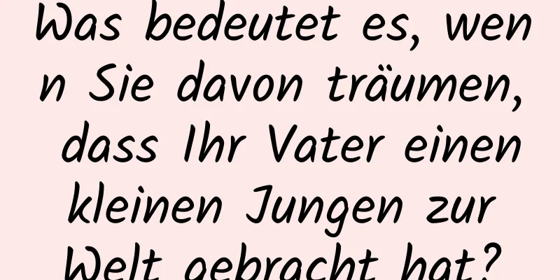 Was bedeutet es, wenn Sie davon träumen, dass Ihr Vater einen kleinen Jungen zur Welt gebracht hat?