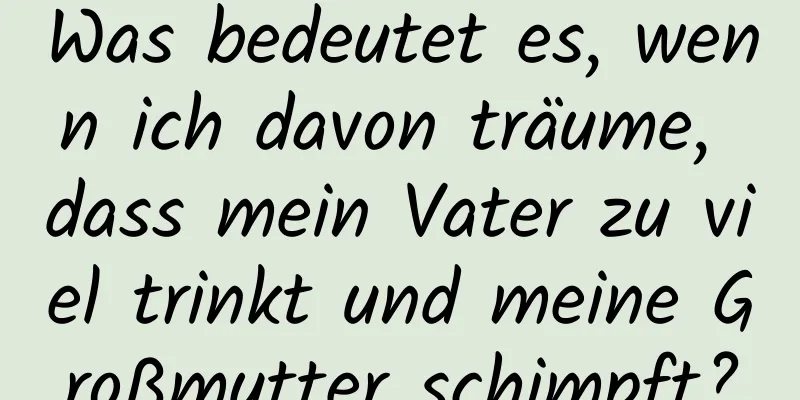 Was bedeutet es, wenn ich davon träume, dass mein Vater zu viel trinkt und meine Großmutter schimpft?