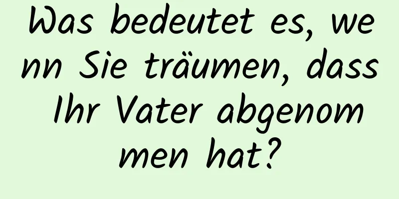 Was bedeutet es, wenn Sie träumen, dass Ihr Vater abgenommen hat?