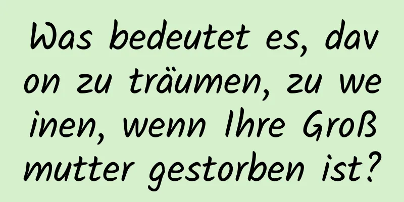 Was bedeutet es, davon zu träumen, zu weinen, wenn Ihre Großmutter gestorben ist?