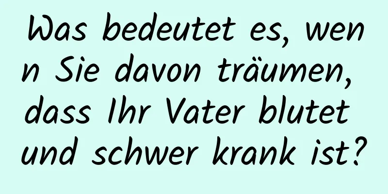 Was bedeutet es, wenn Sie davon träumen, dass Ihr Vater blutet und schwer krank ist?