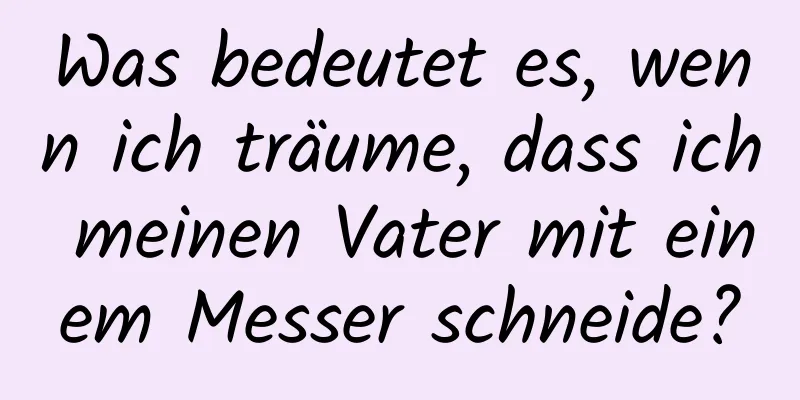 Was bedeutet es, wenn ich träume, dass ich meinen Vater mit einem Messer schneide?