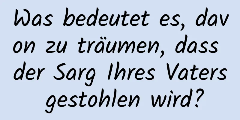 Was bedeutet es, davon zu träumen, dass der Sarg Ihres Vaters gestohlen wird?