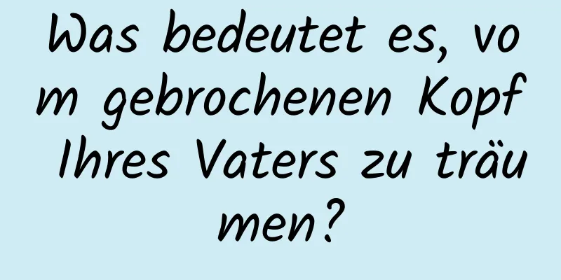 Was bedeutet es, vom gebrochenen Kopf Ihres Vaters zu träumen?