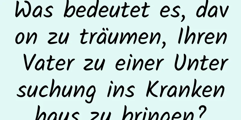 Was bedeutet es, davon zu träumen, Ihren Vater zu einer Untersuchung ins Krankenhaus zu bringen?