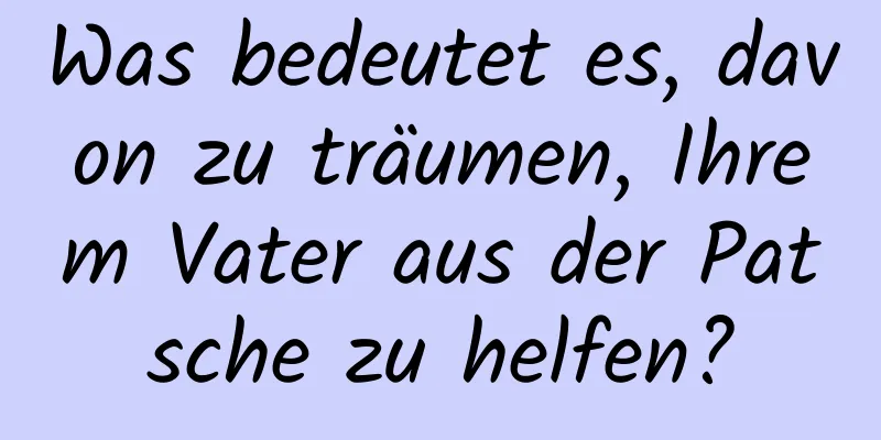 Was bedeutet es, davon zu träumen, Ihrem Vater aus der Patsche zu helfen?