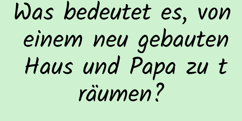 Was bedeutet es, von einem neu gebauten Haus und Papa zu träumen?