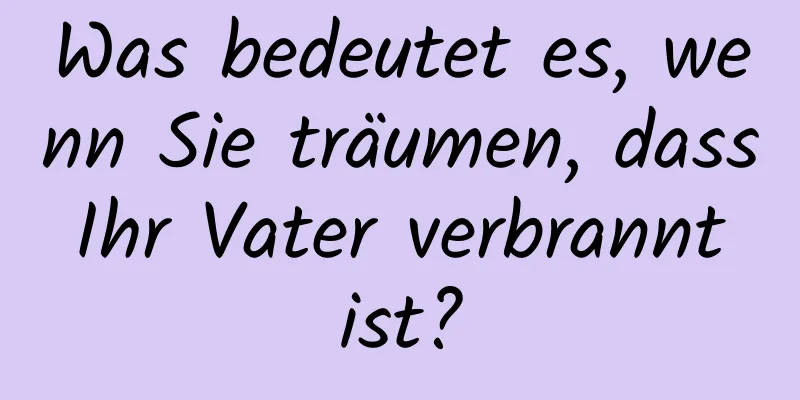 Was bedeutet es, wenn Sie träumen, dass Ihr Vater verbrannt ist?