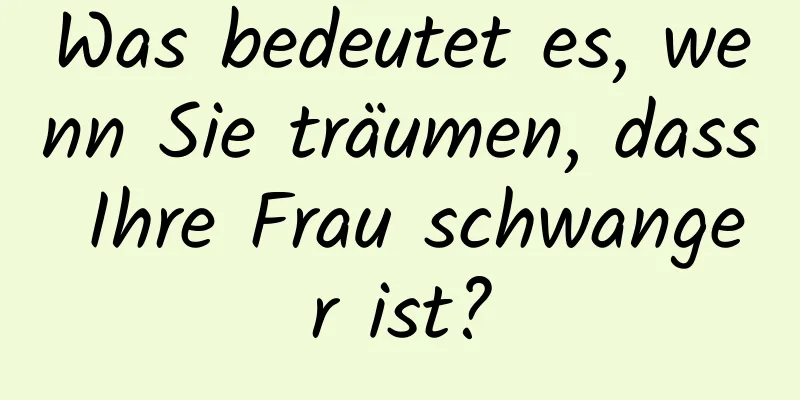 Was bedeutet es, wenn Sie träumen, dass Ihre Frau schwanger ist?