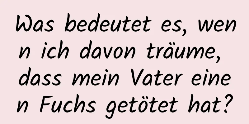 Was bedeutet es, wenn ich davon träume, dass mein Vater einen Fuchs getötet hat?