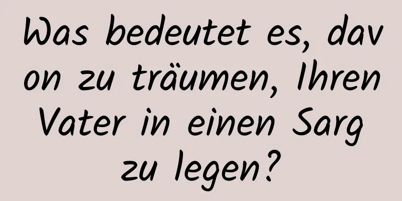 Was bedeutet es, davon zu träumen, Ihren Vater in einen Sarg zu legen?