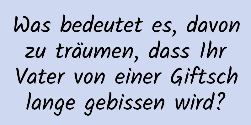 Was bedeutet es, davon zu träumen, dass Ihr Vater von einer Giftschlange gebissen wird?