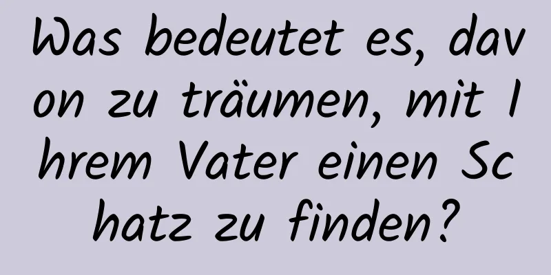 Was bedeutet es, davon zu träumen, mit Ihrem Vater einen Schatz zu finden?