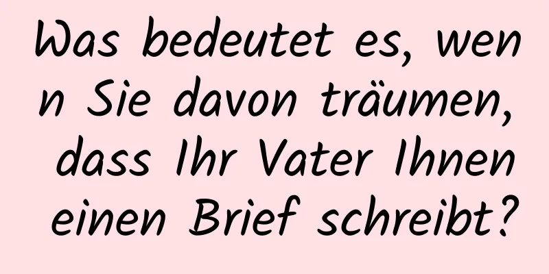 Was bedeutet es, wenn Sie davon träumen, dass Ihr Vater Ihnen einen Brief schreibt?