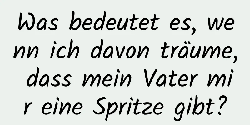 Was bedeutet es, wenn ich davon träume, dass mein Vater mir eine Spritze gibt?