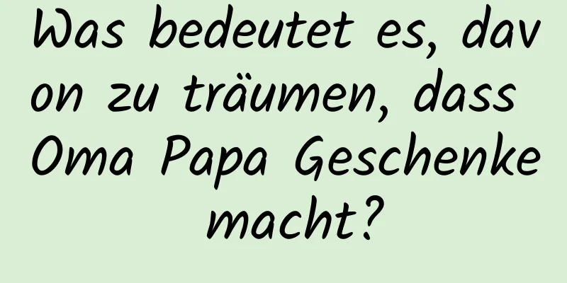 Was bedeutet es, davon zu träumen, dass Oma Papa Geschenke macht?