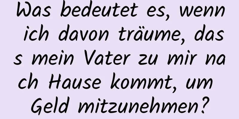 Was bedeutet es, wenn ich davon träume, dass mein Vater zu mir nach Hause kommt, um Geld mitzunehmen?