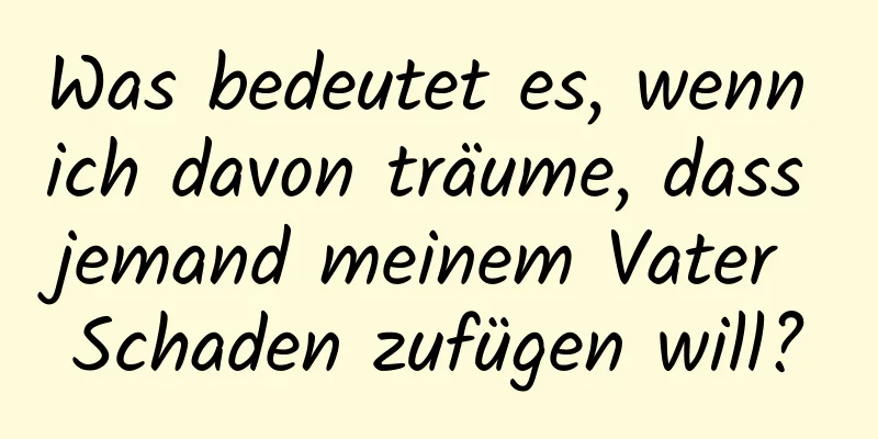 Was bedeutet es, wenn ich davon träume, dass jemand meinem Vater Schaden zufügen will?