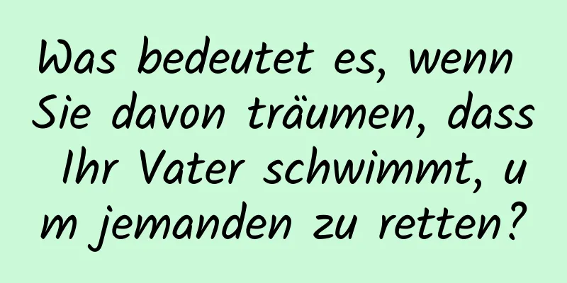 Was bedeutet es, wenn Sie davon träumen, dass Ihr Vater schwimmt, um jemanden zu retten?