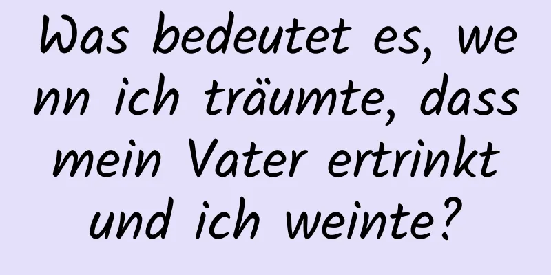 Was bedeutet es, wenn ich träumte, dass mein Vater ertrinkt und ich weinte?